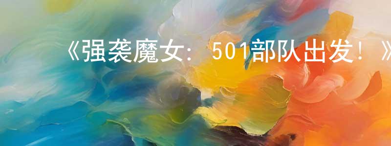 ﻿陈发辉的动漫综艺大全,﻿《强袭魔女：501部队出发！》详情介绍_强袭魔女：501部队出发！已完结在线观看_强袭魔女：501部队出发！迅雷下载_日漫